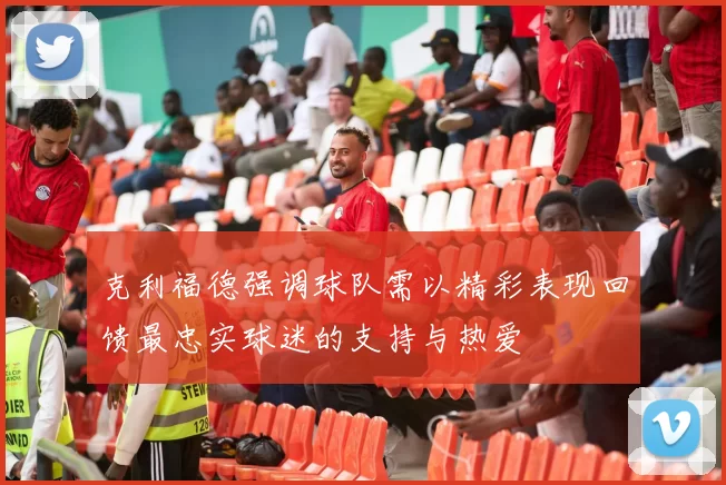 克利福德强调球队需以精彩表现回馈最忠实球迷的支持与热爱